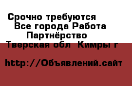 Срочно требуются !!!! - Все города Работа » Партнёрство   . Тверская обл.,Кимры г.